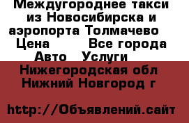 Междугороднее такси из Новосибирска и аэропорта Толмачево. › Цена ­ 14 - Все города Авто » Услуги   . Нижегородская обл.,Нижний Новгород г.